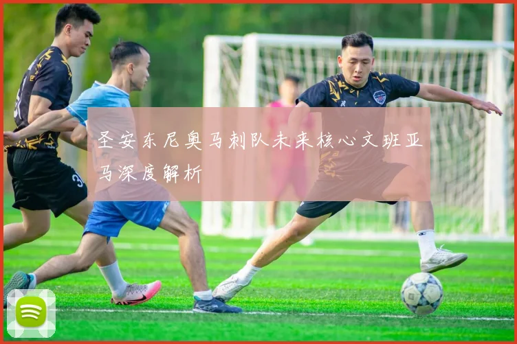 圣安东尼奥马刺队未来核心文班亚马深度解析