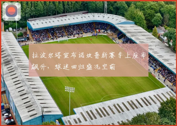 拉波尔塔宣布诺坎普新赛季上座率飙升，球迷回归盛况空前