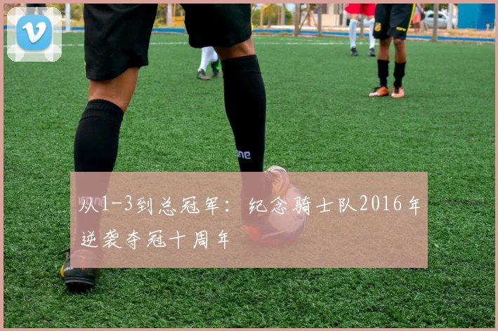 从1-3到总冠军：纪念骑士队2016年逆袭夺冠十周年