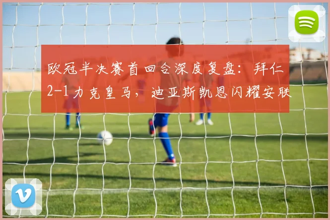欧冠半决赛首回合深度复盘：拜仁2-1力克皇马，迪亚斯凯恩闪耀安联球场
