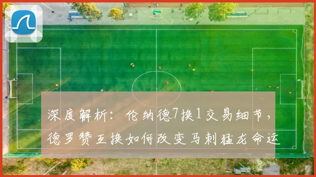 深度解析：伦纳德7换1交易细节，德罗赞互换如何改变马刺猛龙命运与联盟格局？