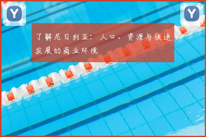 了解尼日利亚：人口、资源与快速发展的商业环境