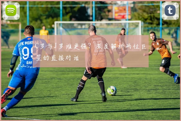 C罗与J罗谁更强？深度解析两位巨星的直接对话