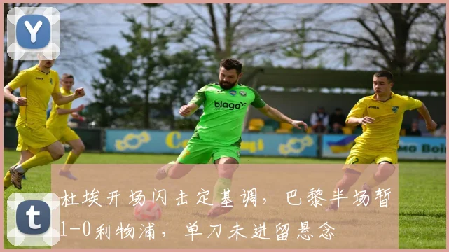 杜埃开场闪击定基调，巴黎半场暂1-0利物浦，单刀未进留悬念