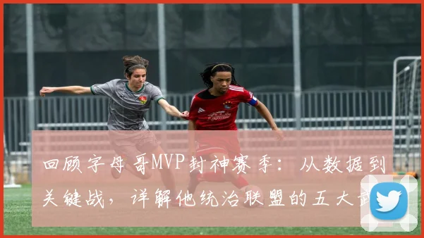 回顾字母哥MVP封神赛季：从数据到关键战，详解他统治联盟的五大武器
