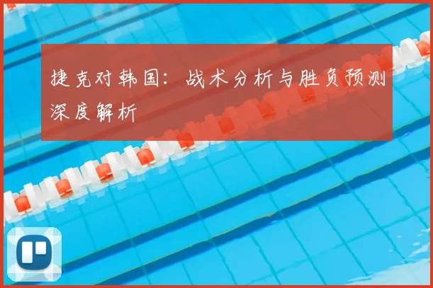 捷克对韩国：战术分析与胜负预测深度解析