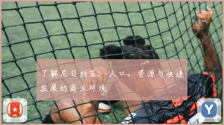 了解尼日利亚：人口、资源与快速发展的商业环境