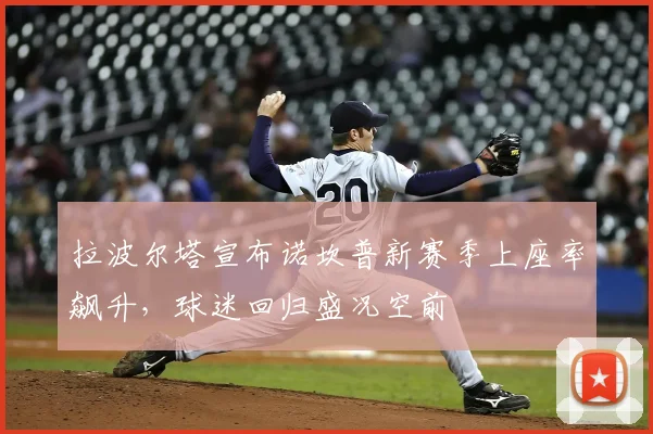 拉波尔塔宣布诺坎普新赛季上座率飙升，球迷回归盛况空前