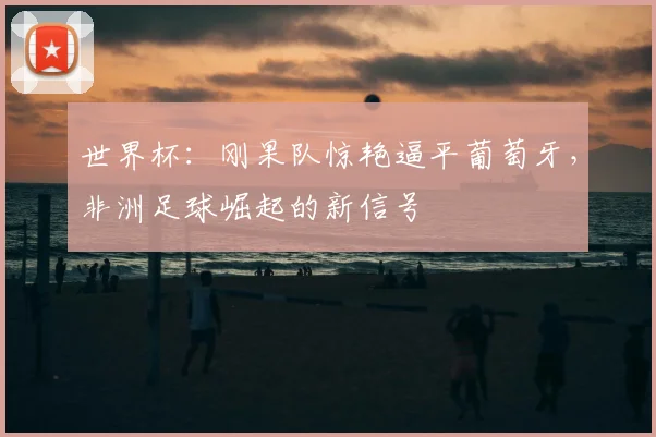 世界杯：刚果队惊艳逼平葡萄牙，非洲足球崛起的新信号