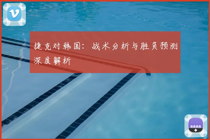 捷克对韩国：战术分析与胜负预测深度解析