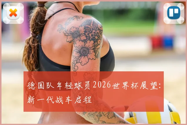 德国队年轻球员2026世界杯展望：新一代战车启程