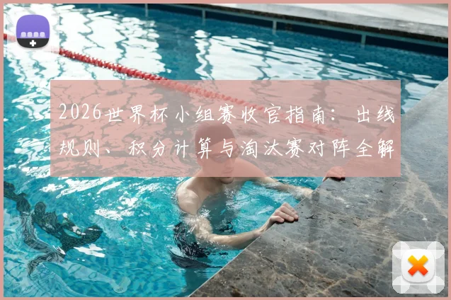 2026世界杯小组赛收官指南：出线规则、积分计算与淘汰赛对阵全解析