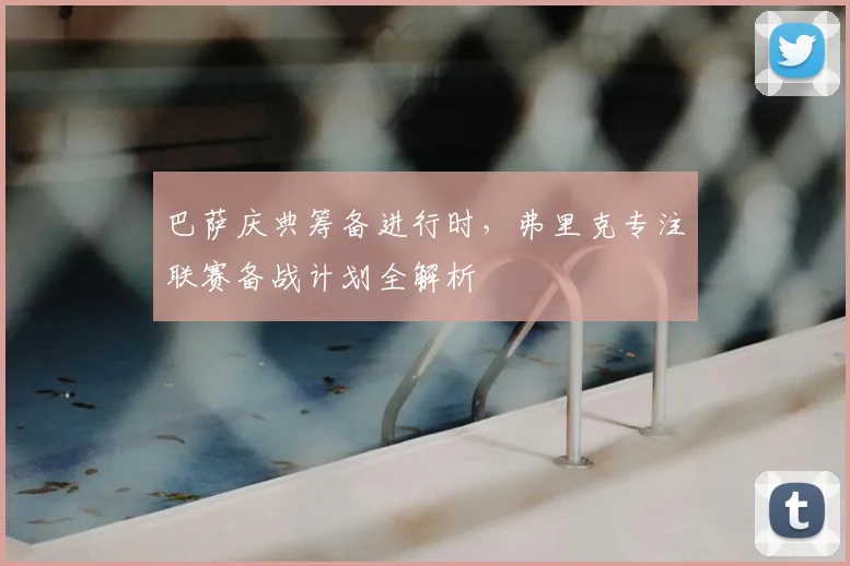 巴萨庆典筹备进行时，弗里克专注联赛备战计划全解析
