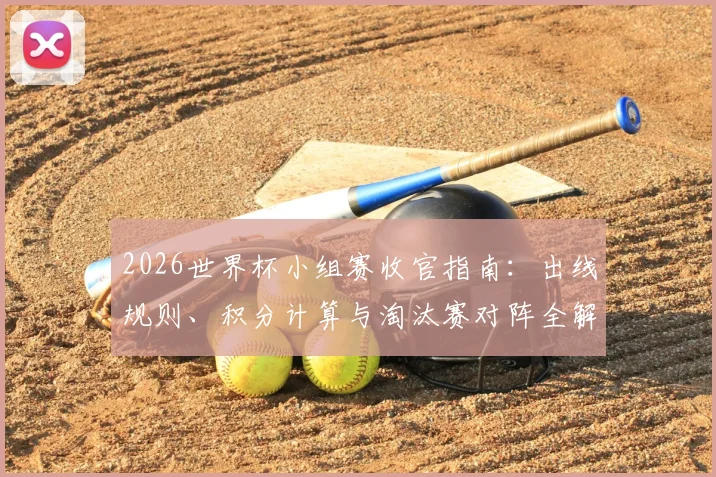 2026世界杯小组赛收官指南：出线规则、积分计算与淘汰赛对阵全解析