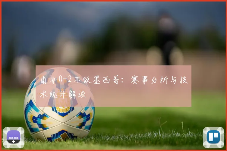 南非0-2不敌墨西哥：赛事分析与技术统计解读