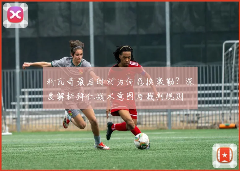科瓦奇最后时刻为何急换聚勒？深度解析拜仁战术意图与裁判规则