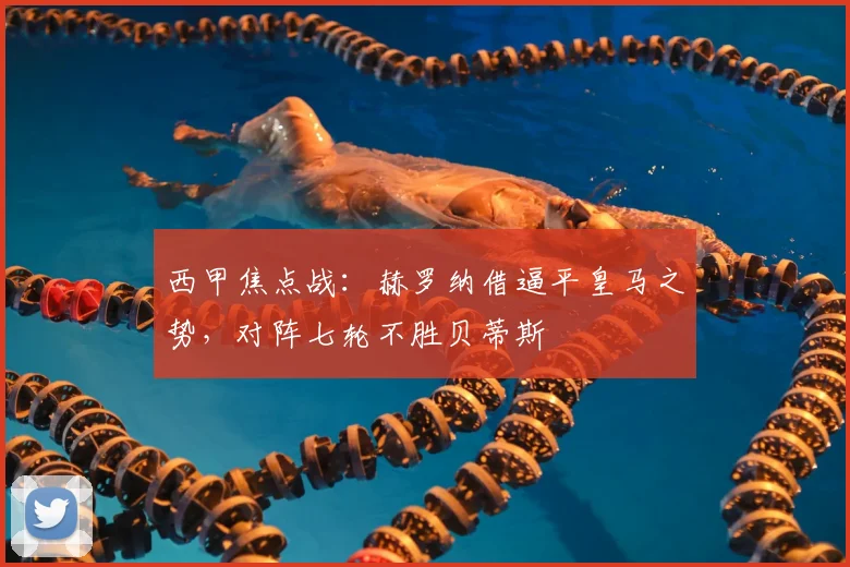 西甲焦点战：赫罗纳借逼平皇马之势，对阵七轮不胜贝蒂斯