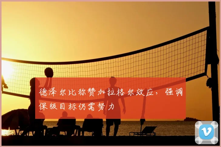 德泽尔比称赞加拉格尔效应，强调保级目标仍需努力