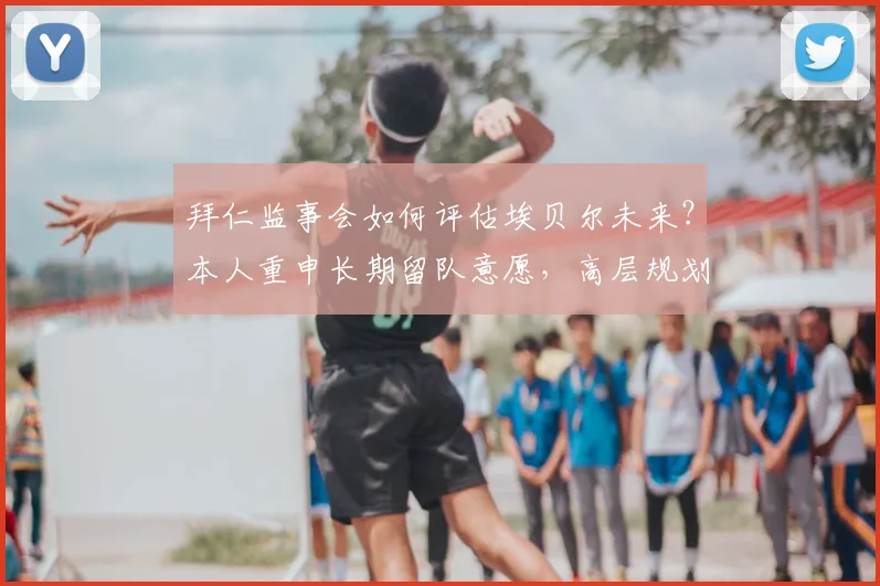 拜仁监事会如何评估埃贝尔未来？本人重申长期留队意愿，高层规划引关注